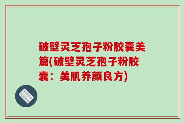 破壁灵芝孢子粉胶囊美篇(破壁灵芝孢子粉胶囊:美肌养颜良方)-第1张图片-破壁灵芝孢子粉研究指南 破壁灵芝孢子粉胶囊美篇(破壁灵芝孢子粉胶囊:美肌养颜良方)-第1张图片-破壁灵芝孢子粉研究指南