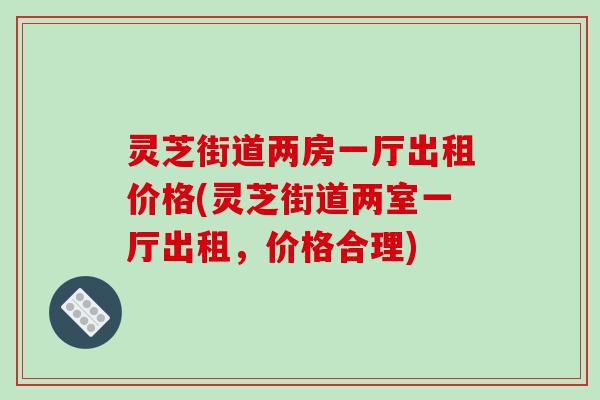 灵芝街道两房一厅出租价格(灵芝街道两室一厅出租,价格合理)-第1张图片-破壁灵芝孢子粉研究指南 灵芝街道两房一厅出租价格(灵芝街道两室一厅出租,价格合理)-第1张图片-破壁灵芝孢子粉研究指南