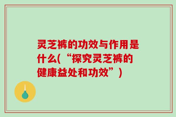灵芝裤的功效与作用是什么(“探究灵芝裤的健康益处和功效”)-第1张图片-破壁灵芝孢子粉研究指南 灵芝裤的功效与作用是什么(“探究灵芝裤的健康益处和功效”)-第1张图片-破壁灵芝孢子粉研究指南