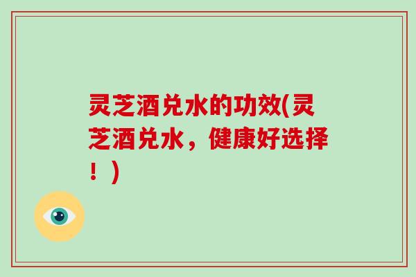 灵芝酒兑水的功效(灵芝酒兑水,健康好选择!)-第1张图片-破壁灵芝孢子粉研究指南 灵芝酒兑水的功效(灵芝酒兑水,健康好选择!)-第1张图片-破壁灵芝孢子粉研究指南