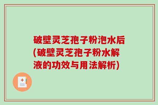 破壁灵芝孢子粉泡水后(破壁灵芝孢子粉水解液的功效与用法解析)-第1张图片-破壁灵芝孢子粉研究指南