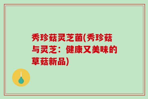秀珍菇灵芝菌(秀珍菇与灵芝：健康又美味的草菇新品)-第1张图片-破壁灵芝孢子粉研究指南
