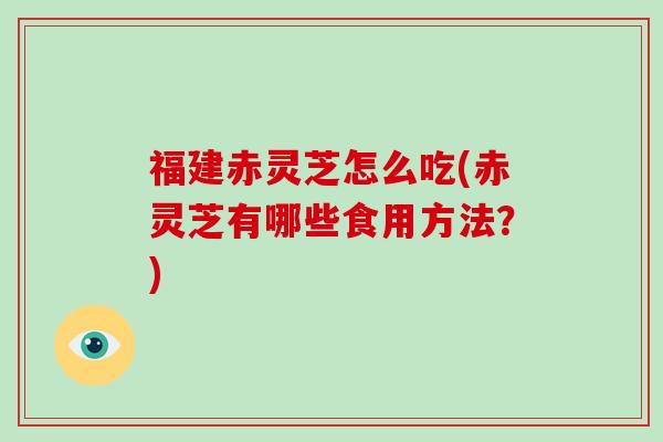 福建赤灵芝怎么吃(赤灵芝有哪些食用方法?)-第1张图片-破壁灵芝孢子粉研究指南 福建赤灵芝怎么吃(赤灵芝有哪些食用方法?)-第1张图片-破壁灵芝孢子粉研究指南
