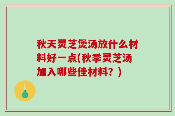 秋天灵芝煲汤放什么材料好一点(秋季灵芝汤加入哪些佳材料?)-第1张图片-破壁灵芝孢子粉研究指南 秋天灵芝煲汤放什么材料好一点(秋季灵芝汤加入哪些佳材料?)-第1张图片-破壁灵芝孢子粉研究指南