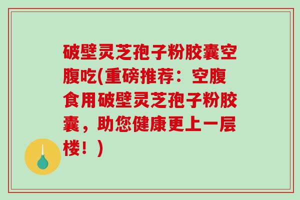 破壁灵芝孢子粉胶囊空腹吃(重磅推荐:空腹食用破壁灵芝孢子粉胶囊,助您健康更上一层楼!)-第1张图片-破壁灵芝孢子粉研究指南 破壁灵芝孢子粉胶囊空腹吃(重磅推荐:空腹食用破壁灵芝孢子粉胶囊,助您健康更上一层楼!)-第1张图片-破壁灵芝孢子粉研究指南