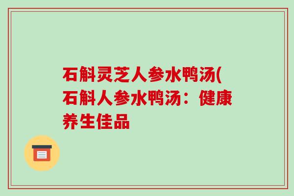 石斛灵芝人参水鸭汤(石斛人参水鸭汤:健康养生佳品-第1张图片-破壁灵芝孢子粉研究指南 石斛灵芝人参水鸭汤(石斛人参水鸭汤:健康养生佳品-第1张图片-破壁灵芝孢子粉研究指南