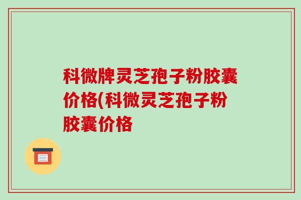 科微牌灵芝孢子粉胶囊价格(科微灵芝孢子粉胶囊价格-第1张图片-破壁灵芝孢子粉研究指南 科微牌灵芝孢子粉胶囊价格(科微灵芝孢子粉胶囊价格-第1张图片-破壁灵芝孢子粉研究指南
