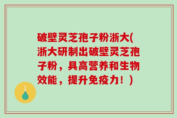 破壁灵芝孢子粉浙大(浙大研制出破壁灵芝孢子粉,具高营养和生物效能,提升免疫力!)-第1张图片-破壁灵芝孢子粉研究指南 破壁灵芝孢子粉浙大(浙大研制出破壁灵芝孢子粉,具高营养和生物效能,提升免疫力!)-第1张图片-破壁灵芝孢子粉研究指南
