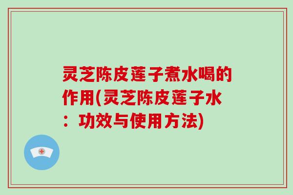 灵芝陈皮莲子煮水喝的作用(灵芝陈皮莲子水:功效与使用方法)-第1张图片-破壁灵芝孢子粉研究指南 灵芝陈皮莲子煮水喝的作用(灵芝陈皮莲子水:功效与使用方法)-第1张图片-破壁灵芝孢子粉研究指南
