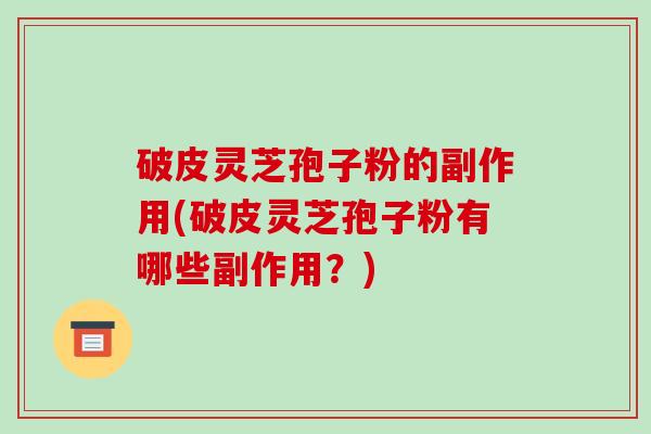 破皮灵芝孢子粉的副作用(破皮灵芝孢子粉有哪些副作用?)-第1张图片-破壁灵芝孢子粉研究指南 破皮灵芝孢子粉的副作用(破皮灵芝孢子粉有哪些副作用?)-第1张图片-破壁灵芝孢子粉研究指南