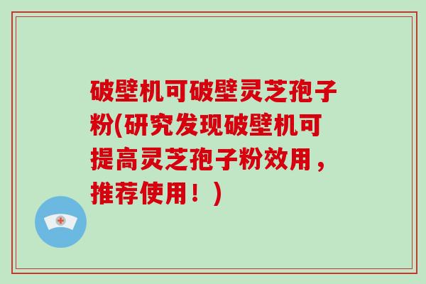 破壁机可破壁灵芝孢子粉(研究发现破壁机可提高灵芝孢子粉效用,推荐使用!)-第1张图片-破壁灵芝孢子粉研究指南 破壁机可破壁灵芝孢子粉(研究发现破壁机可提高灵芝孢子粉效用,推荐使用!)-第1张图片-破壁灵芝孢子粉研究指南