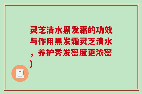 灵芝清水黑发霜的功效与作用黑发霜灵芝清水,养护秀发密度更浓密)-第1张图片-破壁灵芝孢子粉研究指南 灵芝清水黑发霜的功效与作用黑发霜灵芝清水,养护秀发密度更浓密)-第1张图片-破壁灵芝孢子粉研究指南