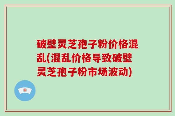 破壁灵芝孢子粉价格混乱(混乱价格导致破壁灵芝孢子粉市场波动)-第1张图片-破壁灵芝孢子粉研究指南 破壁灵芝孢子粉价格混乱(混乱价格导致破壁灵芝孢子粉市场波动)-第1张图片-破壁灵芝孢子粉研究指南