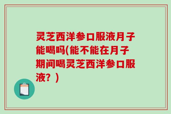 灵芝西洋参口服液月子能喝吗(能不能在月子期间喝灵芝西洋参口服液?)-第1张图片-破壁灵芝孢子粉研究指南 灵芝西洋参口服液月子能喝吗(能不能在月子期间喝灵芝西洋参口服液?)-第1张图片-破壁灵芝孢子粉研究指南