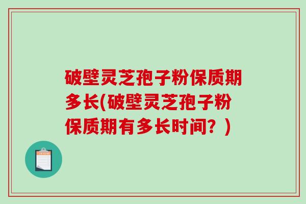 破壁灵芝孢子粉保质期多长(破壁灵芝孢子粉保质期有多长时间?)-第1张图片-破壁灵芝孢子粉研究指南 破壁灵芝孢子粉保质期多长(破壁灵芝孢子粉保质期有多长时间?)-第1张图片-破壁灵芝孢子粉研究指南