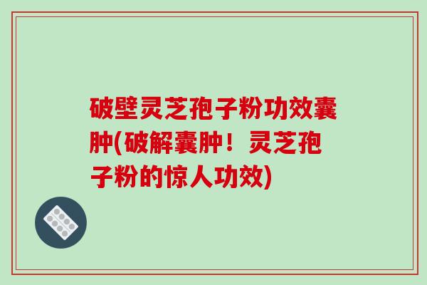 破壁灵芝孢子粉功效囊肿(破解囊肿！灵芝孢子粉的惊人功效)-第1张图片-破壁灵芝孢子粉研究指南