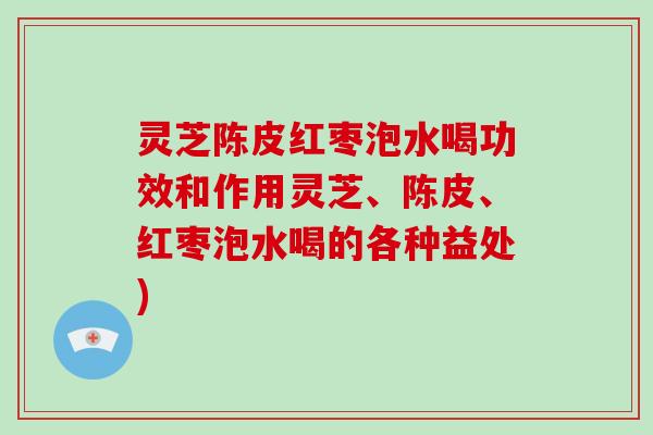 灵芝陈皮红枣泡水喝功效和作用灵芝、陈皮、红枣泡水喝的各种益处)-第1张图片-破壁灵芝孢子粉研究指南 灵芝陈皮红枣泡水喝功效和作用灵芝、陈皮、红枣泡水喝的各种益处)-第1张图片-破壁灵芝孢子粉研究指南
