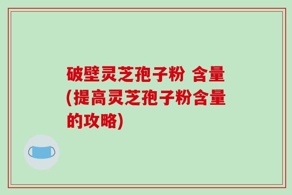 破壁灵芝孢子粉 含量(提高灵芝孢子粉含量的攻略)-第1张图片-破壁灵芝孢子粉研究指南 破壁灵芝孢子粉 含量(提高灵芝孢子粉含量的攻略)-第1张图片-破壁灵芝孢子粉研究指南