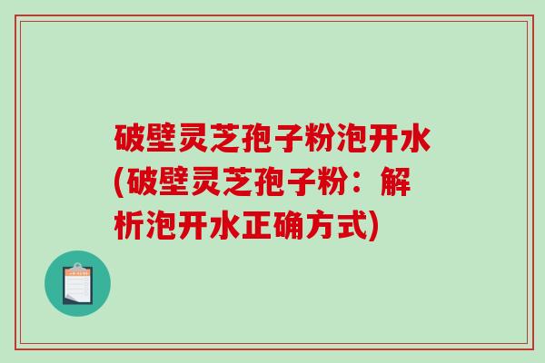 破壁灵芝孢子粉泡开水(破壁灵芝孢子粉:解析泡开水正确方式)-第1张图片-破壁灵芝孢子粉研究指南 破壁灵芝孢子粉泡开水(破壁灵芝孢子粉:解析泡开水正确方式)-第1张图片-破壁灵芝孢子粉研究指南