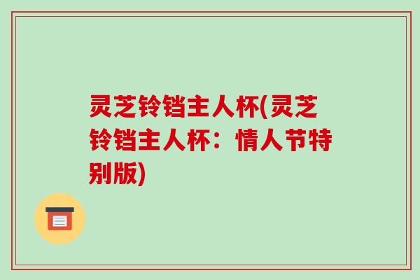 灵芝铃铛主人杯(灵芝铃铛主人杯：情人节特别版)-第1张图片-破壁灵芝孢子粉研究指南
