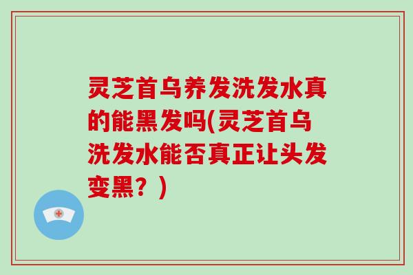 灵芝首乌养发洗发水真的能黑发吗(灵芝首乌洗发水能否真正让头发变黑?)-第1张图片-破壁灵芝孢子粉研究指南 灵芝首乌养发洗发水真的能黑发吗(灵芝首乌洗发水能否真正让头发变黑?)-第1张图片-破壁灵芝孢子粉研究指南