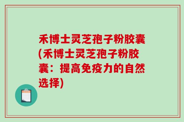 禾博士灵芝孢子粉胶囊(禾博士灵芝孢子粉胶囊:提高免疫力的自然选择)-第1张图片-破壁灵芝孢子粉研究指南 禾博士灵芝孢子粉胶囊(禾博士灵芝孢子粉胶囊:提高免疫力的自然选择)-第1张图片-破壁灵芝孢子粉研究指南