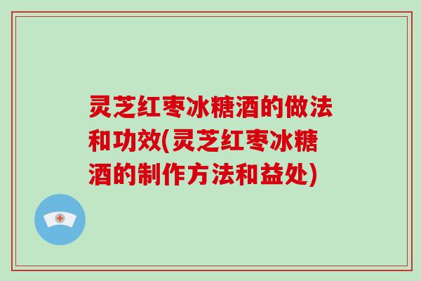 灵芝红枣冰糖酒的做法和功效(灵芝红枣冰糖酒的制作方法和益处)-第1张图片-破壁灵芝孢子粉研究指南 灵芝红枣冰糖酒的做法和功效(灵芝红枣冰糖酒的制作方法和益处)-第1张图片-破壁灵芝孢子粉研究指南