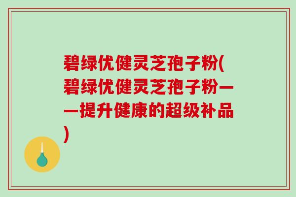 碧绿优健灵芝孢子粉(碧绿优健灵芝孢子粉——提升健康的超级补品)-第1张图片-破壁灵芝孢子粉研究指南 碧绿优健灵芝孢子粉(碧绿优健灵芝孢子粉——提升健康的超级补品)-第1张图片-破壁灵芝孢子粉研究指南