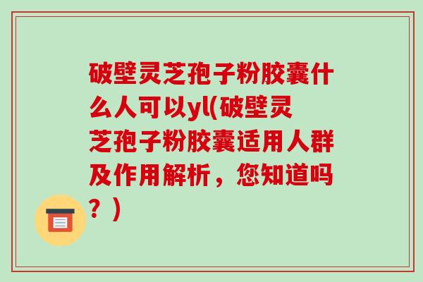 破壁灵芝孢子粉胶囊什么人可以yl(破壁灵芝孢子粉胶囊适用人群及作用解析,您知道吗?)-第1张图片-破壁灵芝孢子粉研究指南 破壁灵芝孢子粉胶囊什么人可以yl(破壁灵芝孢子粉胶囊适用人群及作用解析,您知道吗?)-第1张图片-破壁灵芝孢子粉研究指南