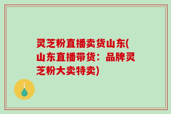 灵芝粉直播卖货山东(山东直播带货：品牌灵芝粉大卖特卖)-第1张图片-破壁灵芝孢子粉研究指南