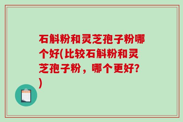 石斛粉和灵芝孢子粉哪个好(比较石斛粉和灵芝孢子粉,哪个更好?)-第1张图片-破壁灵芝孢子粉研究指南 石斛粉和灵芝孢子粉哪个好(比较石斛粉和灵芝孢子粉,哪个更好?)-第1张图片-破壁灵芝孢子粉研究指南