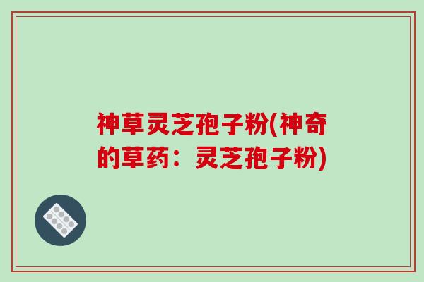 神草灵芝孢子粉(神奇的草药:灵芝孢子粉)-第1张图片-破壁灵芝孢子粉研究指南 神草灵芝孢子粉(神奇的草药:灵芝孢子粉)-第1张图片-破壁灵芝孢子粉研究指南