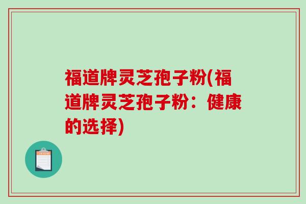 福道牌灵芝孢子粉(福道牌灵芝孢子粉:健康的选择)-第1张图片-破壁灵芝孢子粉研究指南 福道牌灵芝孢子粉(福道牌灵芝孢子粉:健康的选择)-第1张图片-破壁灵芝孢子粉研究指南