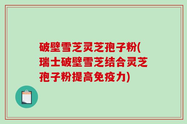 破壁雪芝灵芝孢子粉(瑞士破壁雪芝结合灵芝孢子粉提高免疫力)-第1张图片-破壁灵芝孢子粉研究指南
