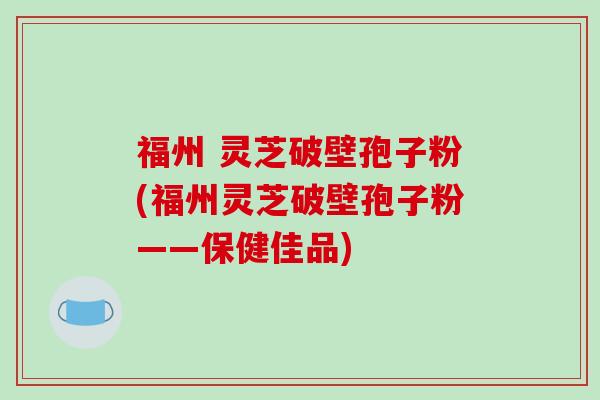 福州 灵芝破壁孢子粉(福州灵芝破壁孢子粉——保健佳品)-第1张图片-破壁灵芝孢子粉研究指南 福州 灵芝破壁孢子粉(福州灵芝破壁孢子粉——保健佳品)-第1张图片-破壁灵芝孢子粉研究指南