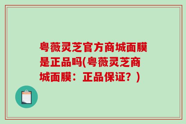 粤薇灵芝官方商城面膜是正品吗(粤薇灵芝商城面膜：正品保证？)-第1张图片-破壁灵芝孢子粉研究指南