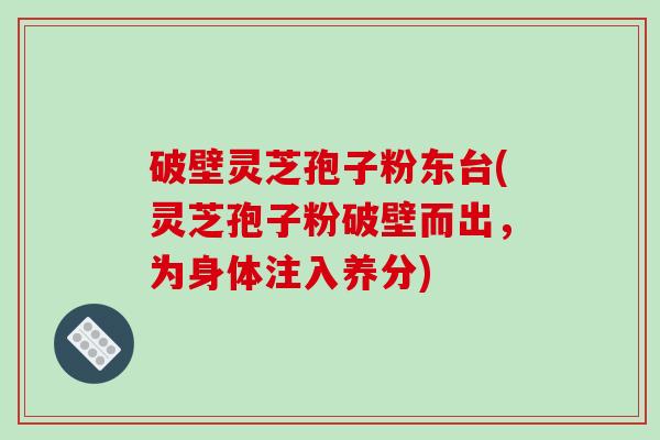 破壁灵芝孢子粉东台(灵芝孢子粉破壁而出,为身体注入养分)-第1张图片-破壁灵芝孢子粉研究指南 破壁灵芝孢子粉东台(灵芝孢子粉破壁而出,为身体注入养分)-第1张图片-破壁灵芝孢子粉研究指南