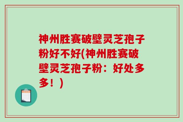 神州胜赛破壁灵芝孢子粉好不好(神州胜赛破壁灵芝孢子粉:好处多多!)-第1张图片-破壁灵芝孢子粉研究指南 神州胜赛破壁灵芝孢子粉好不好(神州胜赛破壁灵芝孢子粉:好处多多!)-第1张图片-破壁灵芝孢子粉研究指南