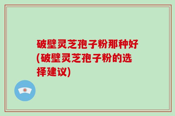 破壁灵芝孢子粉那种好(破壁灵芝孢子粉的选择建议)-第1张图片-破壁灵芝孢子粉研究指南 破壁灵芝孢子粉那种好(破壁灵芝孢子粉的选择建议)-第1张图片-破壁灵芝孢子粉研究指南