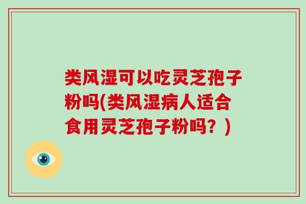 类风湿可以吃灵芝孢子粉吗(类风湿病人适合食用灵芝孢子粉吗?)-第1张图片-破壁灵芝孢子粉研究指南 类风湿可以吃灵芝孢子粉吗(类风湿病人适合食用灵芝孢子粉吗?)-第1张图片-破壁灵芝孢子粉研究指南