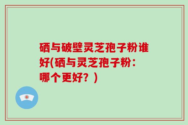 硒与破壁灵芝孢子粉谁好(硒与灵芝孢子粉:哪个更好?)-第1张图片-破壁灵芝孢子粉研究指南 硒与破壁灵芝孢子粉谁好(硒与灵芝孢子粉:哪个更好?)-第1张图片-破壁灵芝孢子粉研究指南