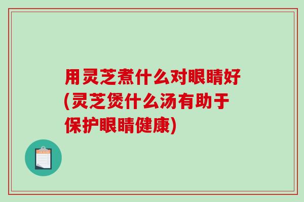 用灵芝煮什么对眼睛好(灵芝煲什么汤有助于保护眼睛健康)-第1张图片-破壁灵芝孢子粉研究指南 用灵芝煮什么对眼睛好(灵芝煲什么汤有助于保护眼睛健康)-第1张图片-破壁灵芝孢子粉研究指南