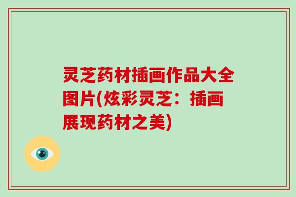 灵芝药材插画作品大全图片(炫彩灵芝:插画展现药材之美)-第1张图片-破壁灵芝孢子粉研究指南 灵芝药材插画作品大全图片(炫彩灵芝:插画展现药材之美)-第1张图片-破壁灵芝孢子粉研究指南