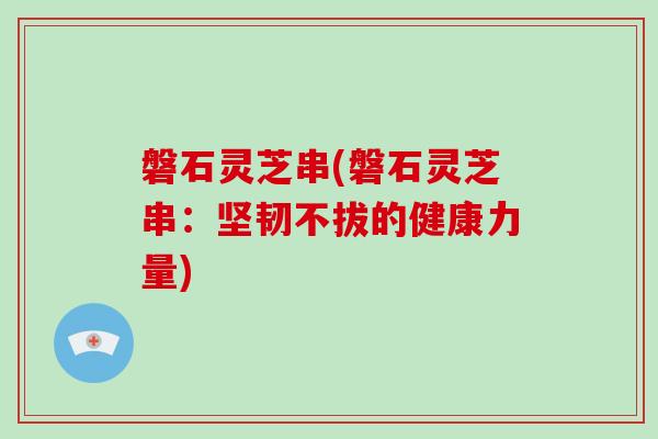 磐石灵芝串(磐石灵芝串:坚韧不拔的健康力量)-第1张图片-破壁灵芝孢子粉研究指南 磐石灵芝串(磐石灵芝串:坚韧不拔的健康力量)-第1张图片-破壁灵芝孢子粉研究指南