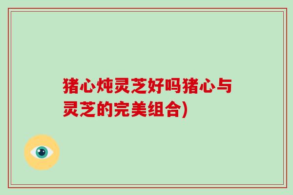 猪心炖灵芝好吗猪心与灵芝的完美组合)-第1张图片-破壁灵芝孢子粉研究指南 猪心炖灵芝好吗猪心与灵芝的完美组合)-第1张图片-破壁灵芝孢子粉研究指南