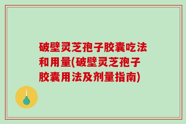 破壁灵芝孢子胶囊吃法和用量(破壁灵芝孢子胶囊用法及剂量指南)-第1张图片-破壁灵芝孢子粉研究指南 破壁灵芝孢子胶囊吃法和用量(破壁灵芝孢子胶囊用法及剂量指南)-第1张图片-破壁灵芝孢子粉研究指南