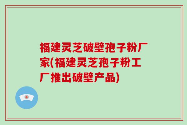 福建灵芝破壁孢子粉厂家(福建灵芝孢子粉工厂推出破壁产品)-第1张图片-破壁灵芝孢子粉研究指南 福建灵芝破壁孢子粉厂家(福建灵芝孢子粉工厂推出破壁产品)-第1张图片-破壁灵芝孢子粉研究指南