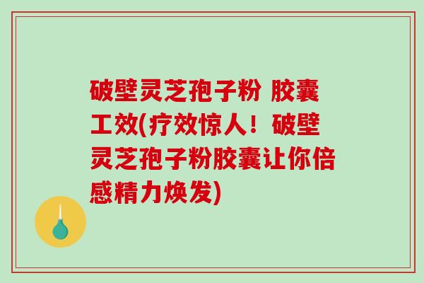 破壁灵芝孢子粉 胶囊工效(疗效惊人！破壁灵芝孢子粉胶囊让你倍感精力焕发)-第1张图片-破壁灵芝孢子粉研究指南