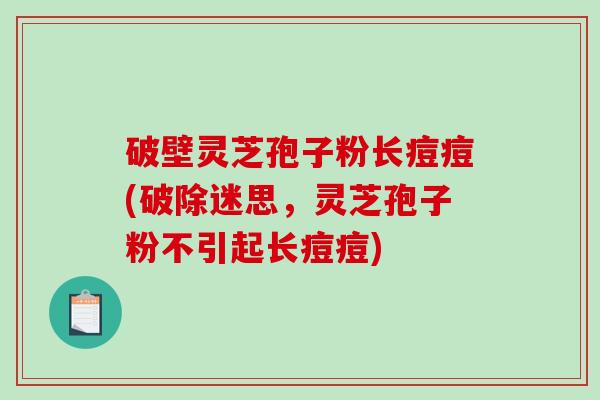 破壁灵芝孢子粉长痘痘(破除迷思,灵芝孢子粉不引起长痘痘)-第1张图片-破壁灵芝孢子粉研究指南 破壁灵芝孢子粉长痘痘(破除迷思,灵芝孢子粉不引起长痘痘)-第1张图片-破壁灵芝孢子粉研究指南