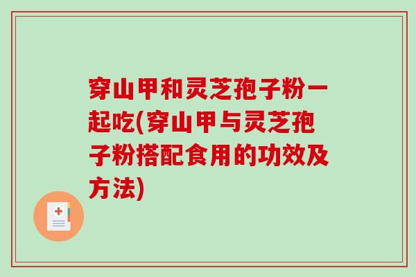 穿山甲和灵芝孢子粉一起吃(穿山甲与灵芝孢子粉搭配食用的功效及方法)-第1张图片-破壁灵芝孢子粉研究指南 穿山甲和灵芝孢子粉一起吃(穿山甲与灵芝孢子粉搭配食用的功效及方法)-第1张图片-破壁灵芝孢子粉研究指南